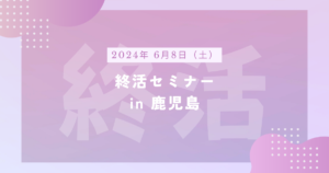 【セミナー情報】終活セミナーin鹿児島（6/8）